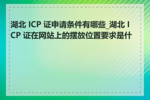 湖北 ICP 证申请条件有哪些_湖北 ICP 证在网站上的摆放位置要求是什么