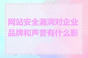 网站安全漏洞对企业品牌和声誉有什么影响