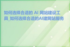 如何选择合适的 AI 网站建设工具_如何选择合适的AI建网站服务商