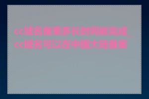 cc域名备案多长时间能完成_cc域名可以在中国大陆备案吗