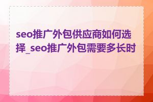 seo推广外包供应商如何选择_seo推广外包需要多长时间