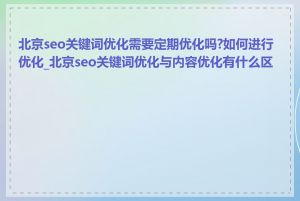 北京seo关键词优化需要定期优化吗?如何进行优化_北京seo关键词优化与内容优化有什么区别