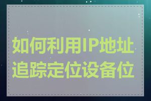 如何利用IP地址追踪定位设备位置