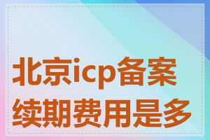 北京icp备案续期费用是多少