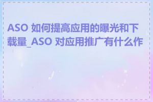 ASO 如何提高应用的曝光和下载量_ASO 对应用推广有什么作用