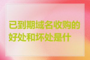 已到期域名收购的好处和坏处是什么