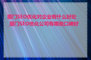 厦门SEO优化对企业有什么好处_厦门SEO优化公司有哪些口碑好的