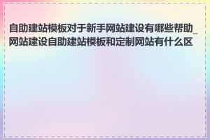 自助建站模板对于新手网站建设有哪些帮助_网站建设自助建站模板和定制网站有什么区别