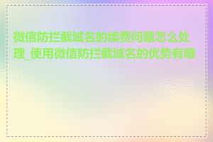 微信防拦截域名的续费问题怎么处理_使用微信防拦截域名的优势有哪些