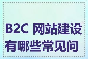 B2C 网站建设有哪些常见问题