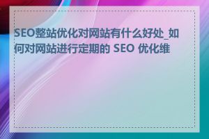 SEO整站优化对网站有什么好处_如何对网站进行定期的 SEO 优化维护