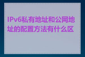IPv6私有地址和公网地址的配置方法有什么区别
