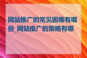 网站推广的常见困难有哪些_网站推广的策略有哪些