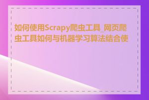 如何使用Scrapy爬虫工具_网页爬虫工具如何与机器学习算法结合使用