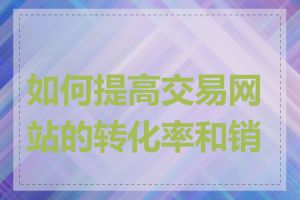 如何提高交易网站的转化率和销量
