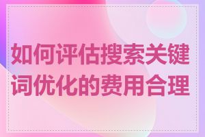 如何评估搜索关键词优化的费用合理性
