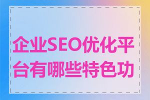 企业SEO优化平台有哪些特色功能