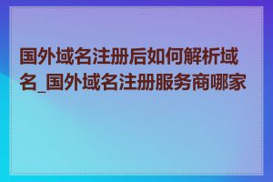 国外域名注册后如何解析域名_国外域名注册服务商哪家好