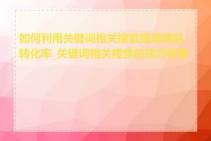 如何利用关键词相关搜索提高网站转化率_关键词相关搜索的技巧有哪些