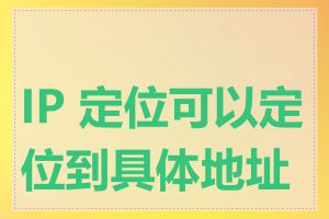IP 定位可以定位到具体地址吗