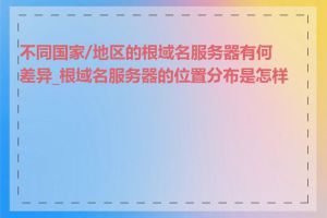 不同国家/地区的根域名服务器有何差异_根域名服务器的位置分布是怎样的