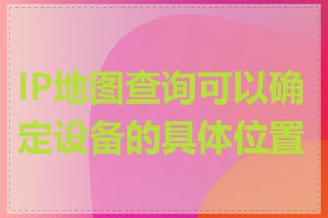 IP地图查询可以确定设备的具体位置吗