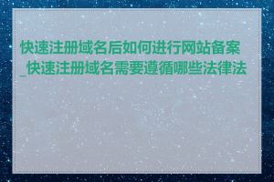 快速注册域名后如何进行网站备案_快速注册域名需要遵循哪些法律法规