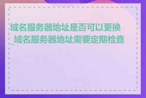 域名服务器地址是否可以更换_域名服务器地址需要定期检查吗