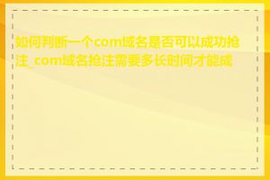 如何判断一个com域名是否可以成功抢注_com域名抢注需要多长时间才能成功