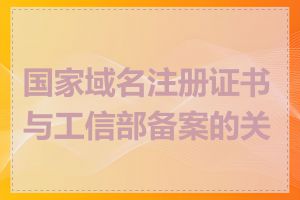 国家域名注册证书与工信部备案的关系