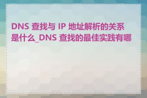 DNS 查找与 IP 地址解析的关系是什么_DNS 查找的最佳实践有哪些