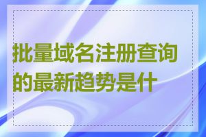 批量域名注册查询的最新趋势是什么