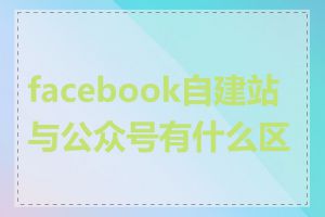 facebook自建站与公众号有什么区别