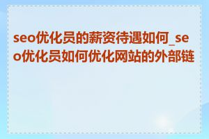seo优化员的薪资待遇如何_seo优化员如何优化网站的外部链接