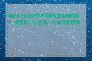 网站UX优化对SEO排名的影响有多大_搜索推广与社媒广告如何实现联动