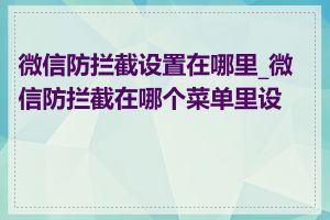 微信防拦截设置在哪里_微信防拦截在哪个菜单里设置