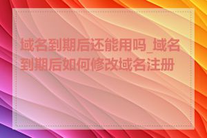 域名到期后还能用吗_域名到期后如何修改域名注册商