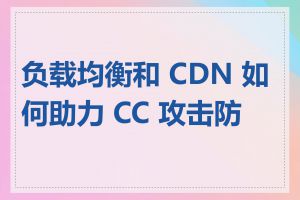 负载均衡和 CDN 如何助力 CC 攻击防御