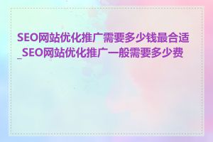 SEO网站优化推广需要多少钱最合适_SEO网站优化推广一般需要多少费用