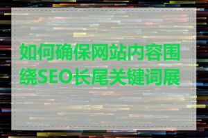 如何确保网站内容围绕SEO长尾关键词展开