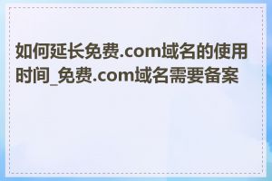 如何延长免费.com域名的使用时间_免费.com域名需要备案吗