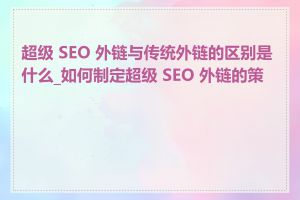 超级 SEO 外链与传统外链的区别是什么_如何制定超级 SEO 外链的策略