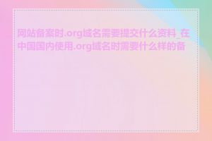 网站备案时.org域名需要提交什么资料_在中国国内使用.org域名时需要什么样的备案