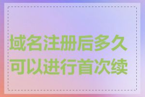 域名注册后多久可以进行首次续费