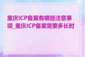 重庆ICP备案有哪些注意事项_重庆ICP备案需要多长时间