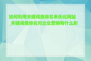 如何利用关键词查排名来优化网站_关键词查排名对企业营销有什么影响