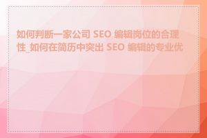 如何判断一家公司 SEO 编辑岗位的合理性_如何在简历中突出 SEO 编辑的专业优势
