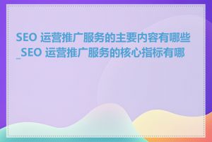 SEO 运营推广服务的主要内容有哪些_SEO 运营推广服务的核心指标有哪些