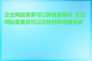 企业网站备案可以跨省备案吗_企业网站备案后可以迁移到其他服务商吗