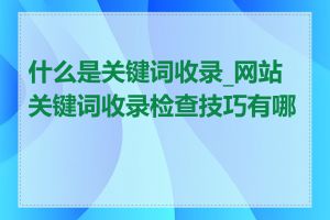 什么是关键词收录_网站关键词收录检查技巧有哪些